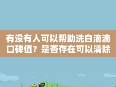 有没有人可以帮助洗白滴滴口碑值？是否存在可以清除口碑值的渠道或方法？