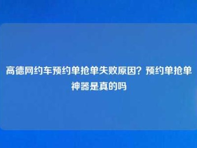 高德网约车预约单抢单失败原因？预约单抢单神器是真的吗