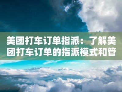 美团打车订单指派：了解美团打车订单的指派模式和管理方法