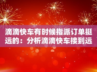 滴滴快车有时候指派订单挺远的：分析滴滴快车接到远距离指派订单的情况和原因