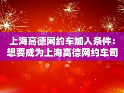 上海高德网约车加入条件：想要成为上海高德网约车司机的条件和要求