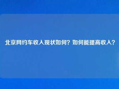 北京网约车收入现状如何？如何能提高收入？