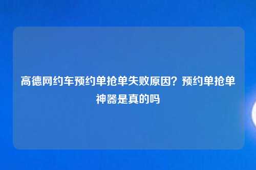 高德网约车预约单抢单失败原因？预约单抢单神器是真的吗