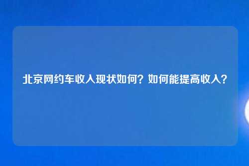 北京网约车收入现状如何？如何能提高收入？